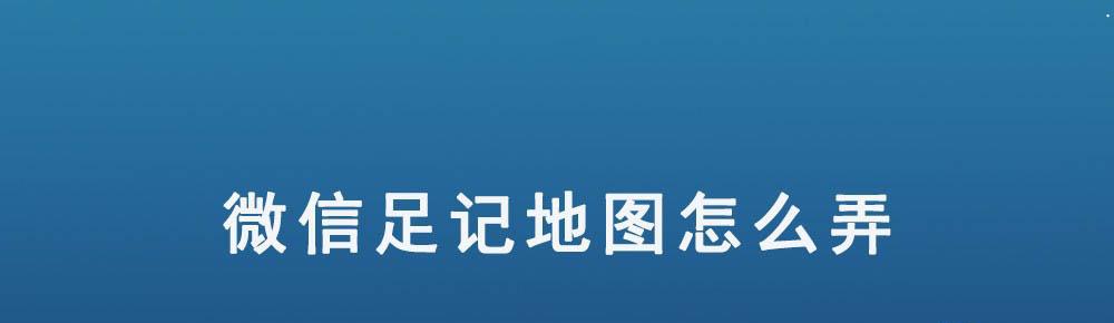 微信足迹地图在哪? 微信足记地图怎么弄