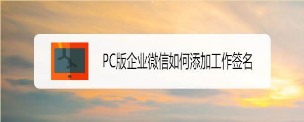 企业微信设置签名教程 企业微信电脑版怎么添加工作签名