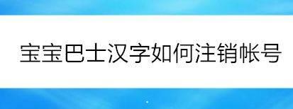 宝宝巴士学汉字怎么注销帐号?宝宝巴士汉字注销帐号方法