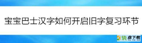 宝宝巴士汉字在哪进行旧字复习环节?宝宝巴士汉字旧字复习的方法