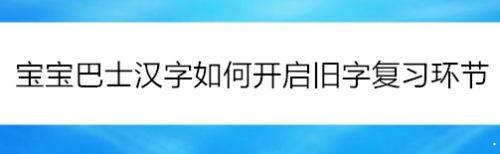 宝宝巴士汉字在哪进行旧字复习环节?宝宝巴士汉字旧字复习的方法