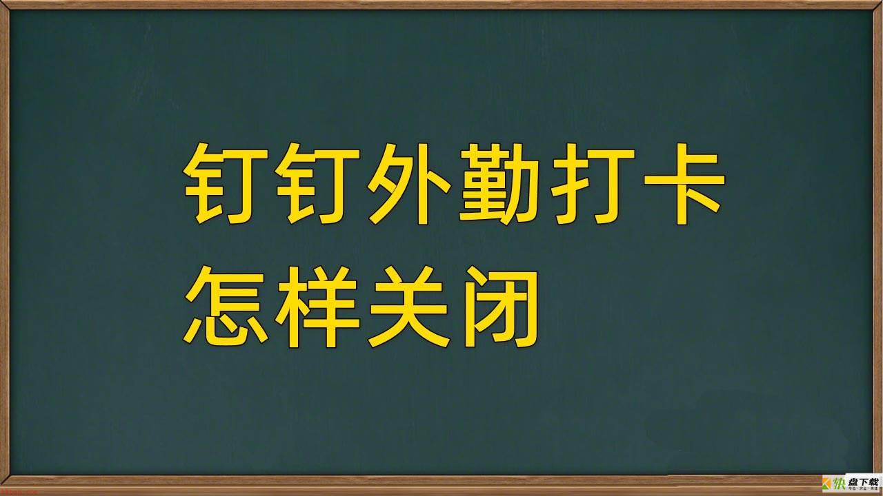 钉钉外勤打卡怎么关闭? 钉钉设置考勤规则关闭外勤打卡的技巧