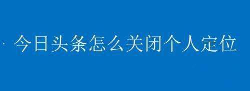 今日头条如何关闭个人定位?今日头条关闭个人定位方法