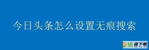 今日头条如何设置无痕搜索?今日头条设置无痕搜索教程