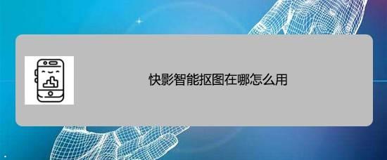 快影智能抠图怎么用? 快影app快速抠出人像的技巧