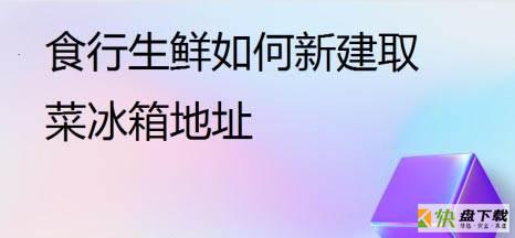 食行生鲜怎么新建取菜冰箱地址?食行生鲜新建取菜冰箱地址教程