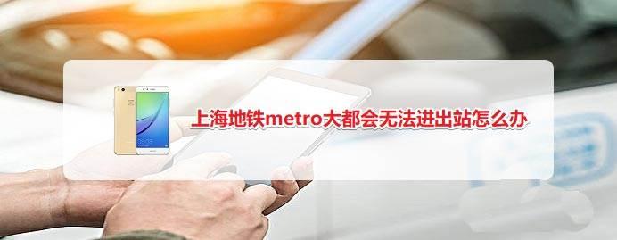 上海地铁metro大都会app刷二维码无法进出站怎么解决?