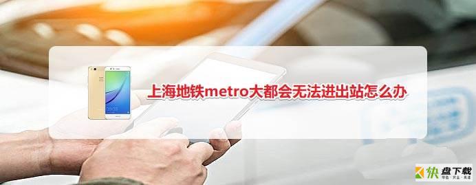 上海地铁metro大都会app刷二维码无法进出站怎么解决?