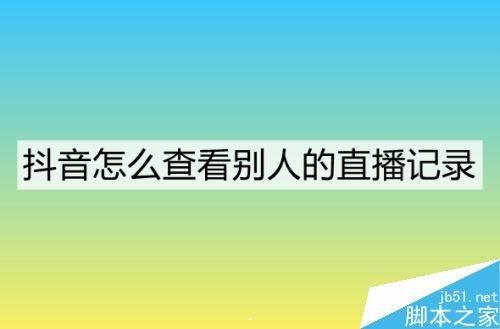 抖音怎么查看别人的直播记录？抖音查看他人直播记录的方法