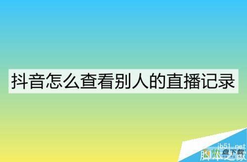 抖音怎么查看别人的直播记录？抖音查看他人直播记录的方法