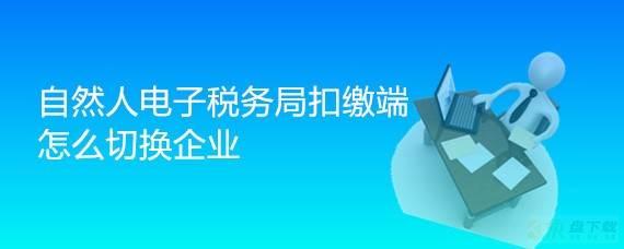 自然人电子税务局扣缴客户端怎么切换公司企业?