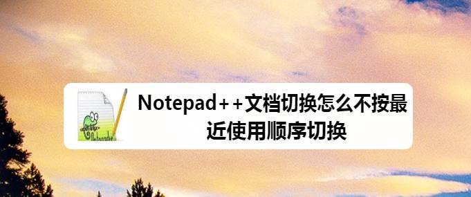 Notepad++怎么按最近使用顺序切换文档? Notepad++文档切换技巧