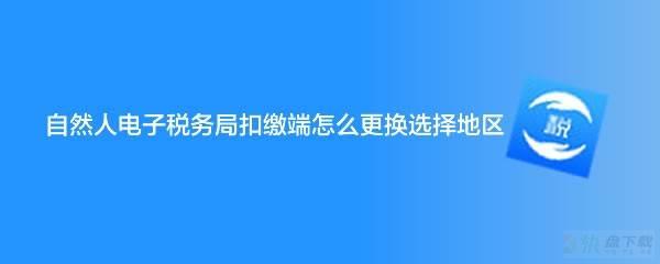 自然人电子税务局怎么选择地区? 自然人电子税务局切换地区技巧