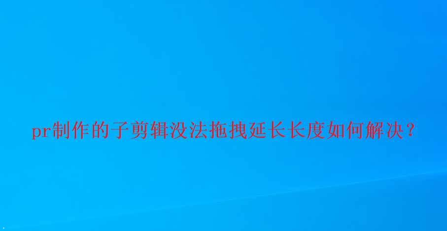 premiere子剪辑拖拽无法延长长度怎么办? pr延长时间的技巧