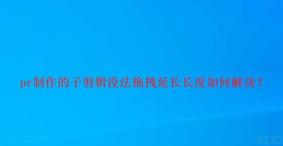 premiere子剪辑拖拽无法延长长度怎么办? pr延长时间的技巧