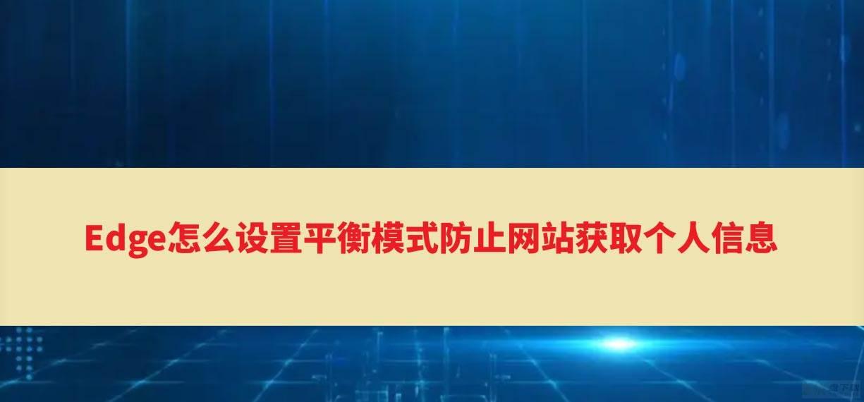 Edge怎么防止网站获取个人信息? Edge浏览器开启平衡防护模式的技巧