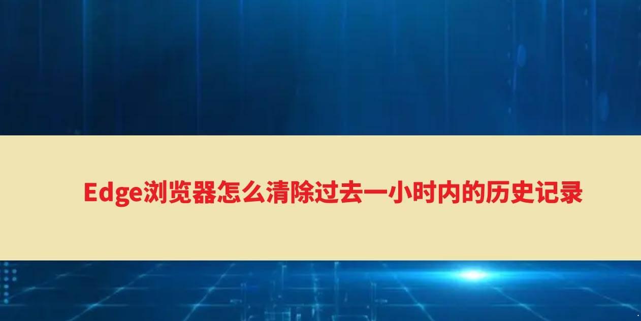 Edge浏览器过去一小时内浏览记录怎么删除?