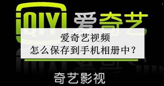 爱奇艺视频怎么保存到手机相册中? 爱奇艺视频保存到本地的技巧