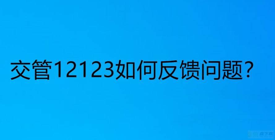 交管12123app遇到问题怎么反馈? 交管12123反馈问题的技巧