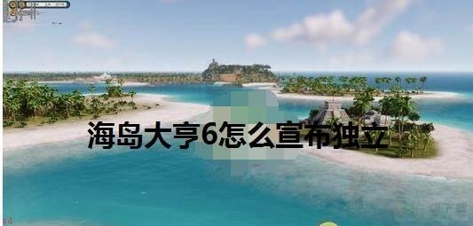 海岛大亨6怎么宣布独立？-海岛大亨6宣告独立教程攻略